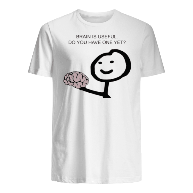BRAIN IS USEFUL DO YOU HAVE ONE YET T SHIRTS