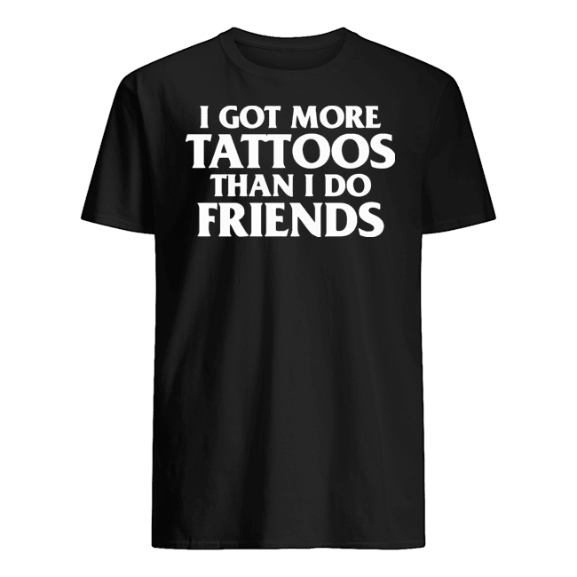 I GOT MORE TATTOOS THAN I DO FRIENDS T SHIRT