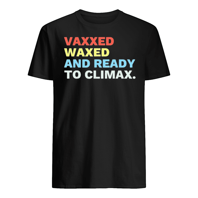 VAXXED WAXED AND READY TO CLIMAX T SHIRTS