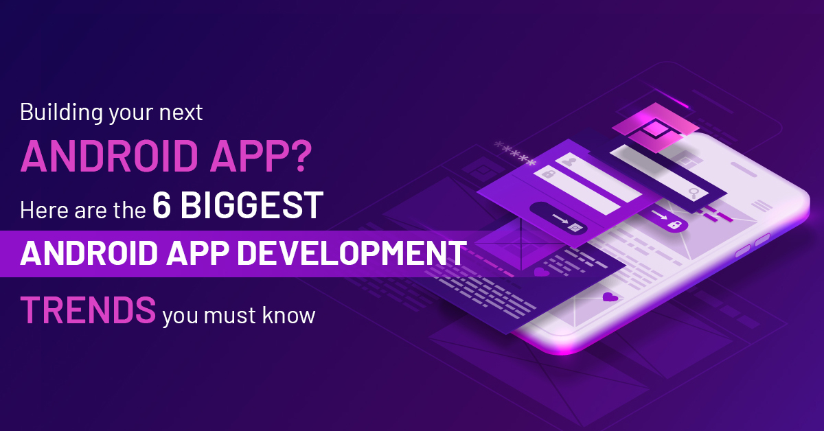 Top 6 Android app development trends to know before building your next app