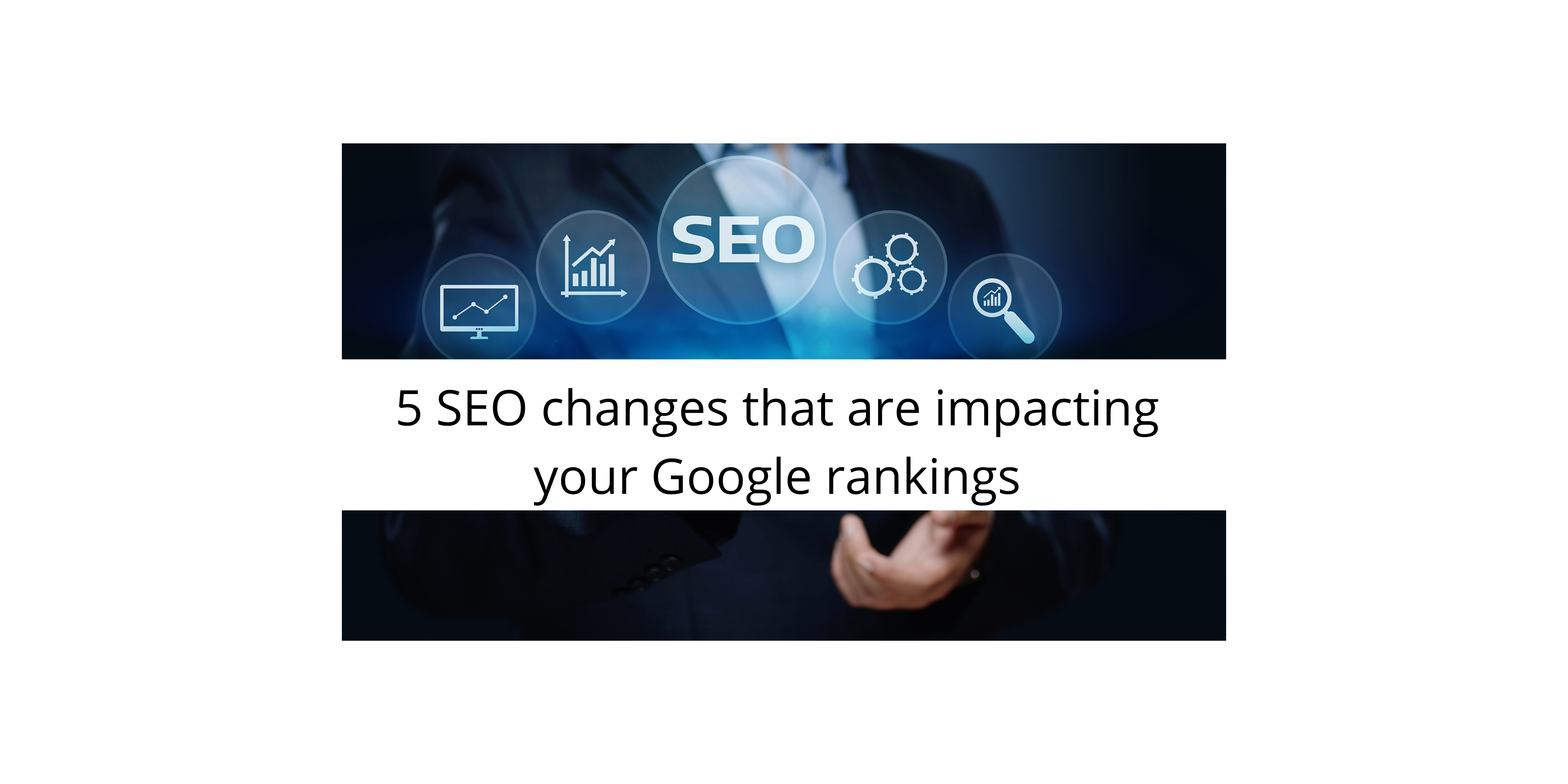 5 SEO changes that are impacting your Google rankings