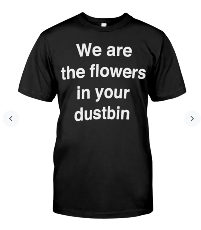 We are the flower in your dustbin T Shirt