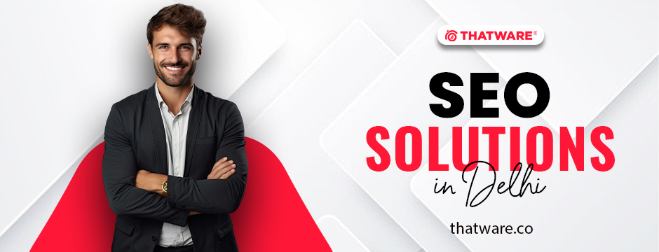 Unlock Your Business Potential with SEO Solutions in Delhi – A Guide by THATWARE LLP