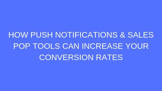How Push Notifications & Sales Pop Tools Can Increase Your Conversion Rates