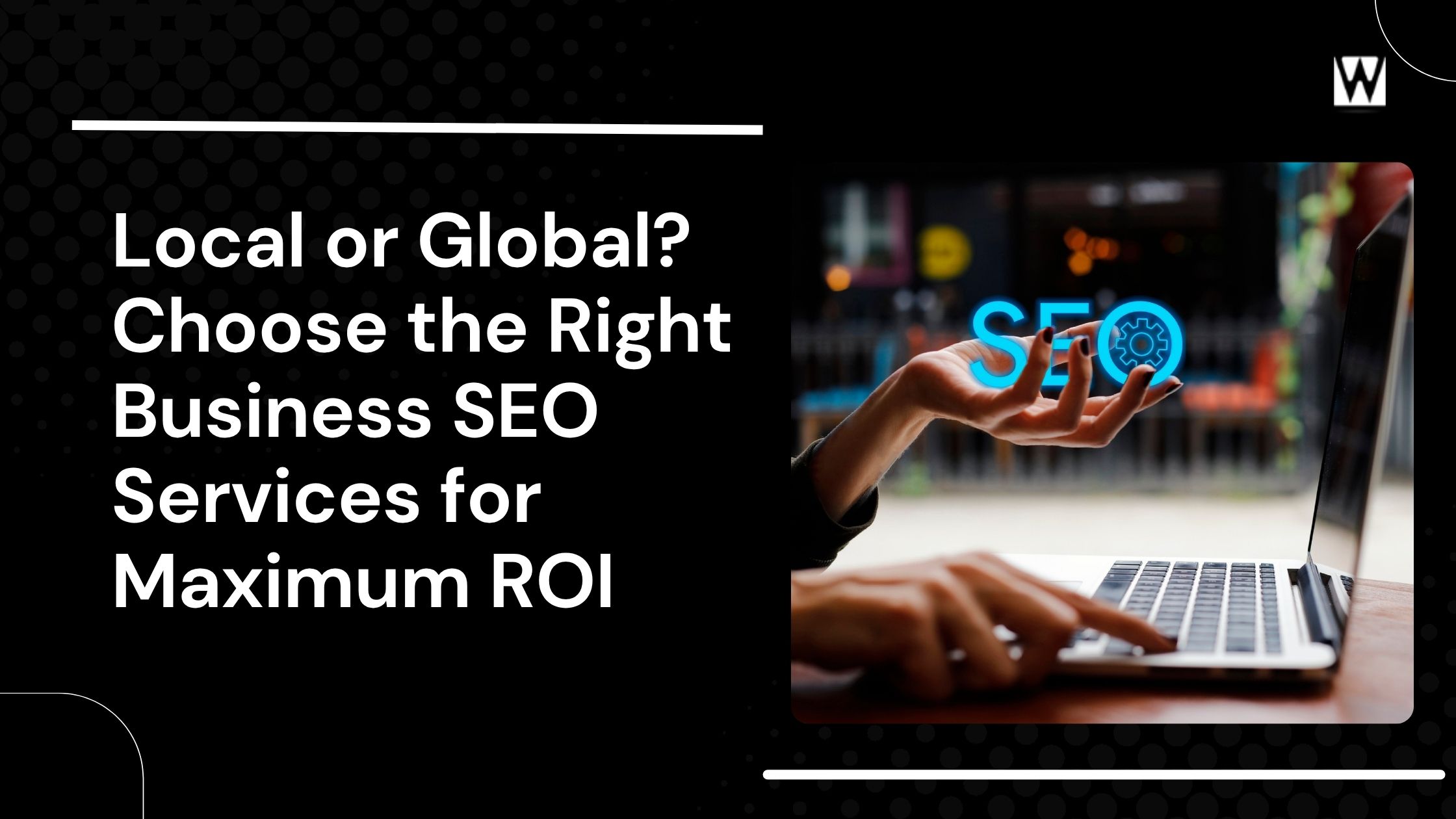 Local or Global? Choose the Right Business SEO Services for Maximum ROI