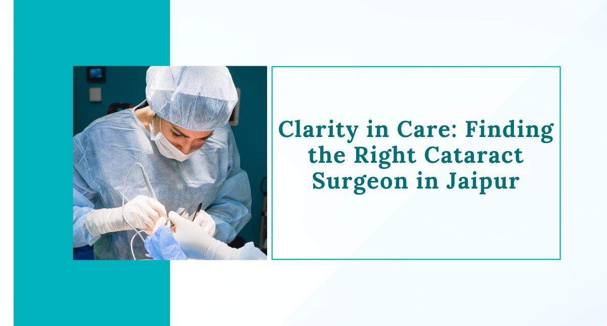 Clarity in Care: Finding the Right Cataract Surgeon in Jaipur