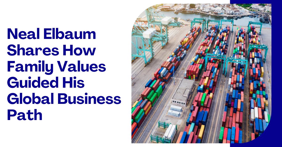 Neal Elbaum Shares How Family Values Guided His Global Business Path