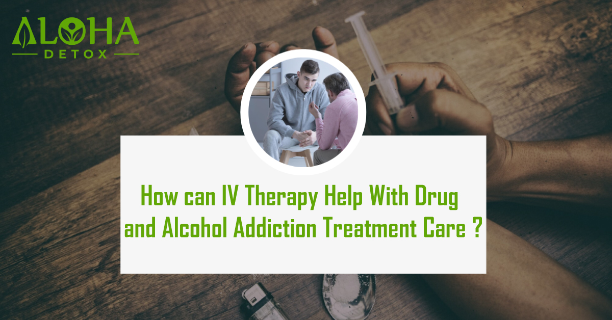 How can IV Therapy help with Drug and Alcohol Addiction Treatment Care?