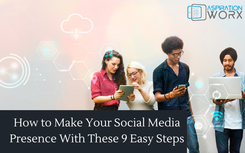 How to Make Your Social Media Presence With These 9 Easy Steps