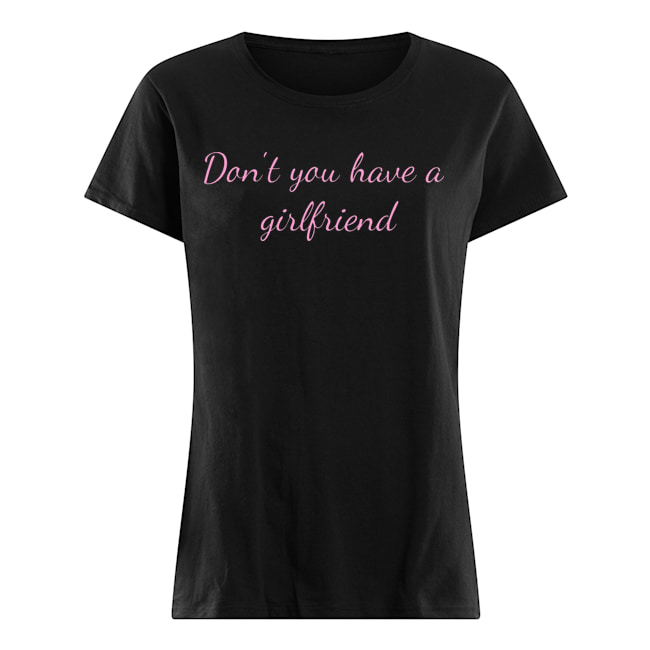 DON'T YOU HAVE A GIRLFRIEND T SHIRT