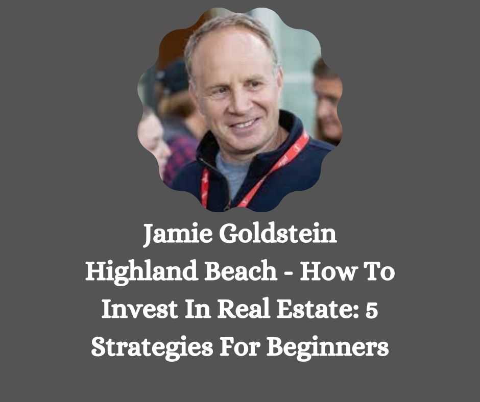 Jamie Goldstein Highland Beach - How To Invest In Real Estate: 5 Strategies For Beginners