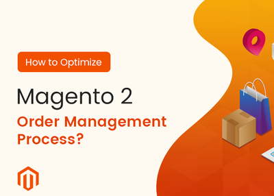 How to Optimize Magento 2 Order Management Process? (For Customer Satisfaction)