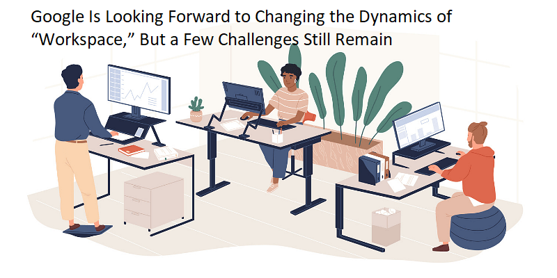 Google Is Looking Forward to Changing the Dynamics of “Workspace,” But a Few Challenges Still Remain