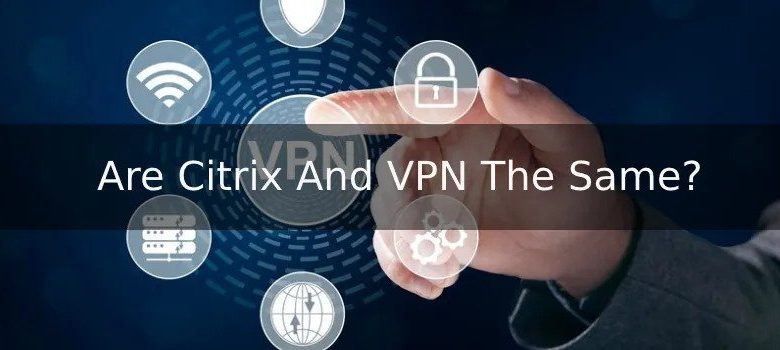 Comparing Citrix vs VPN For Secure Remote Work