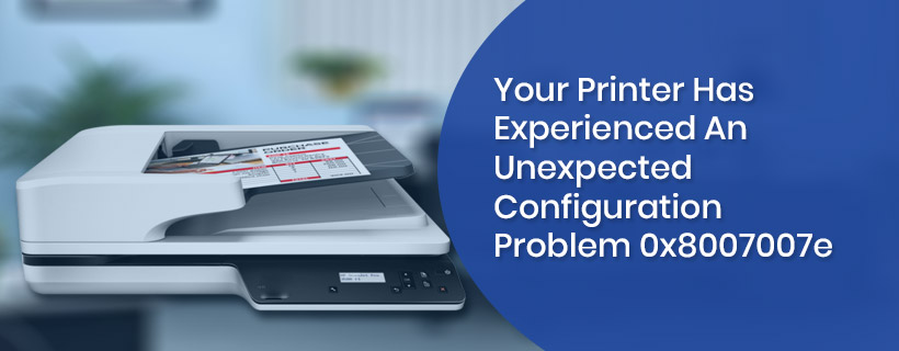 How To Resolve: Your Printer Has Experienced An Unexpected Configuration Problem 0x8007007e