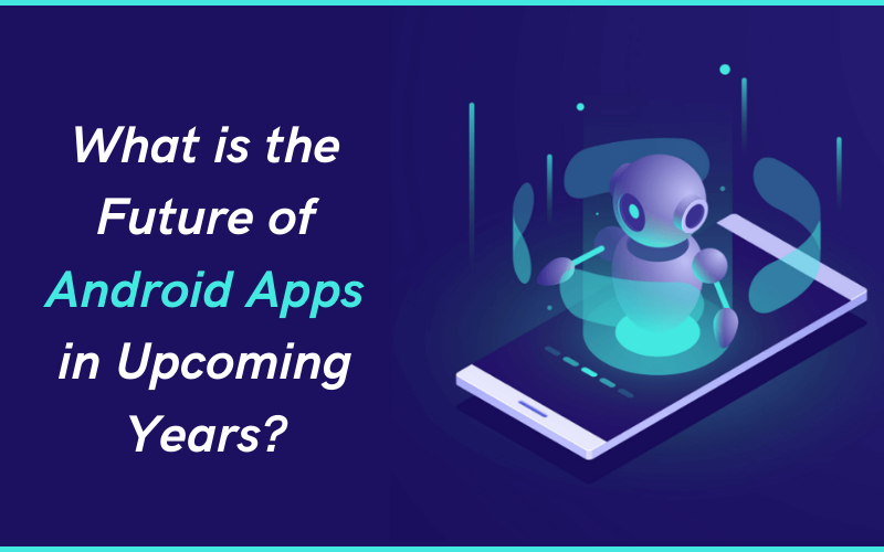 What is the Future of Android Apps in Upcoming Years?
