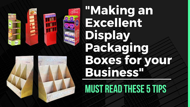 Making an Excellent Display Packaging Boxes for your Business - Must Read These 5 Tips