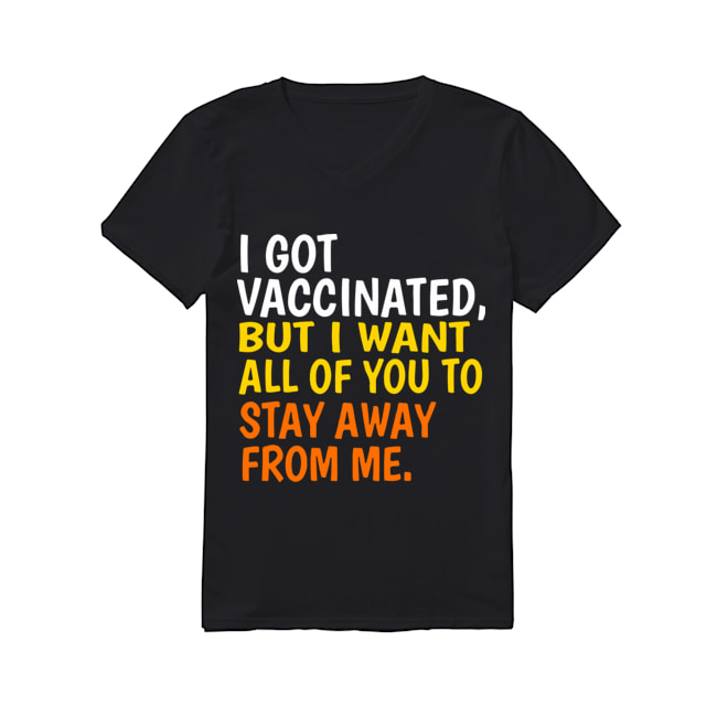 I Got Vaccinated but I Want All of You to Stay Away From Me T Shirt