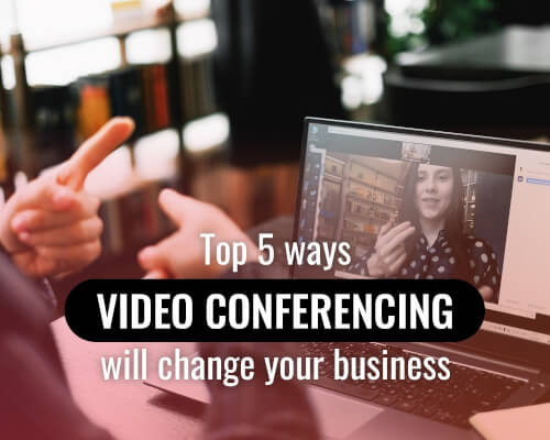 Top 5 ways video conferencing will change your business
