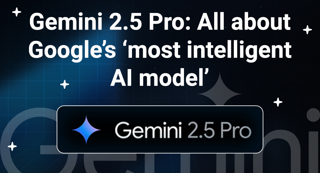 Gemini 2.5 Pro: All about Google’s ‘most intelligent AI model’