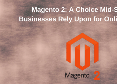 Magento 2: A Choice Mid-Scale Businesses Rely Upon for Online Store