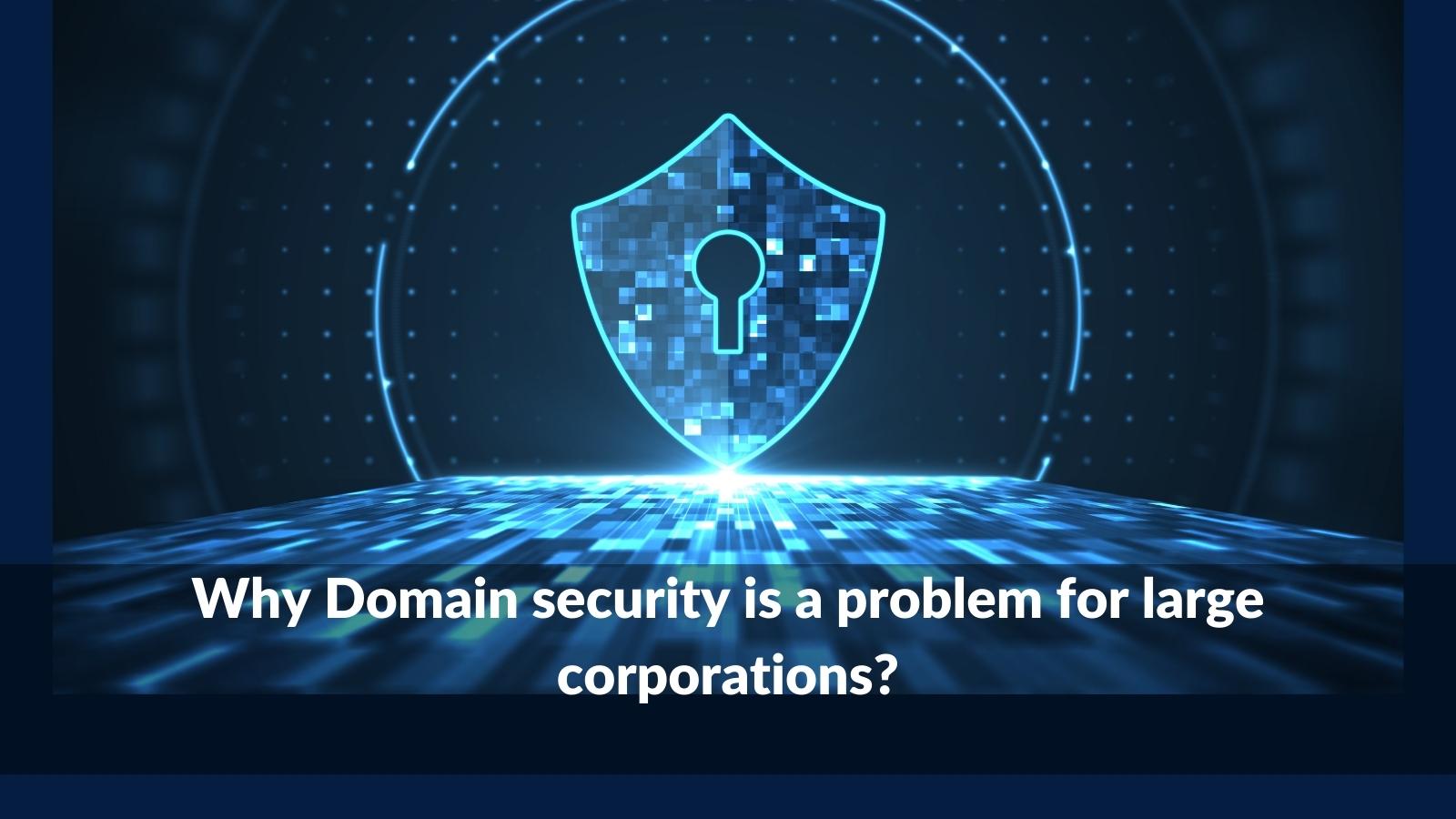 Why Domain security is a problem for large corporations?