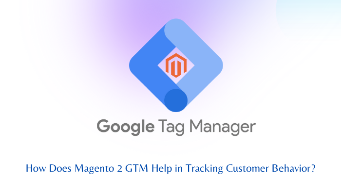 How Does Magento 2 GTM Help in Tracking Customer Behavior?
