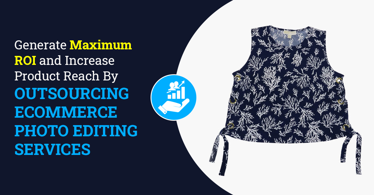 Generate Maximum ROI and Increase Product Reach By Outsourcing eCommerce Photo Editing Services