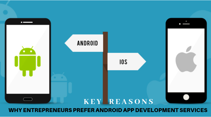 Key Reasons Why Entrepreneurs Prefer Android App Development Services Instead of iOS Apps