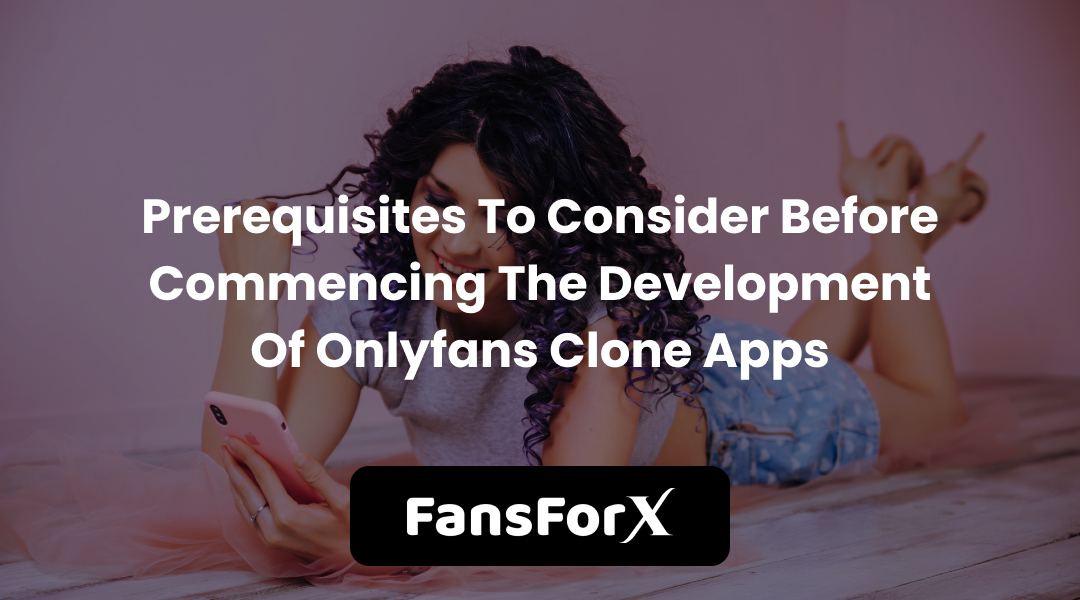 Prerequisites To Consider Before Commencing The Development Of Onlyfans Clone Apps