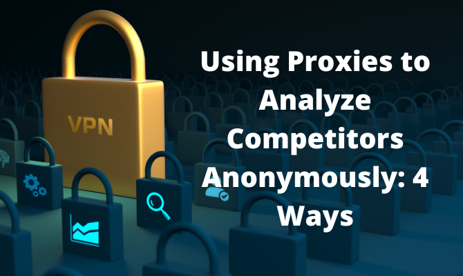 Using Proxies to Analyze Competitors Anonymously: 4 Ways