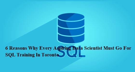 6 Reasons Why Every Aspiring Data Scientist Must Go For SQL Training In Toronto
