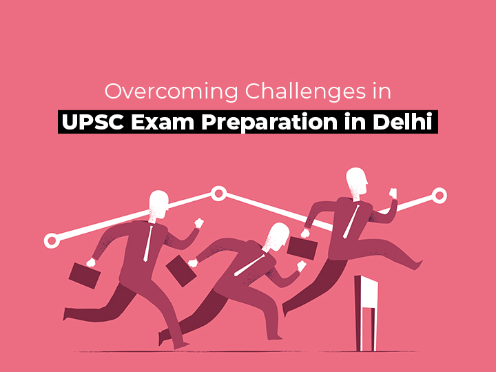 Overcoming Challenges in UPSC Exam Preparation in Delhi