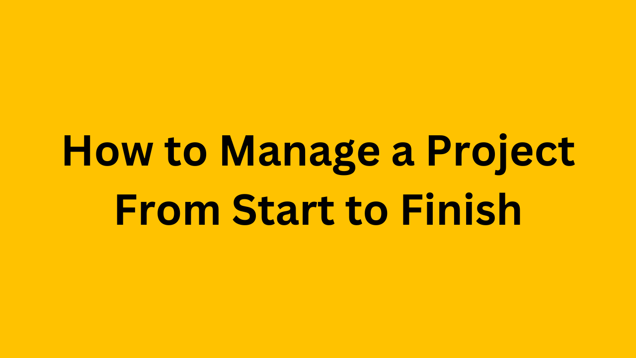 How to Manage a Project From Start to Finish
