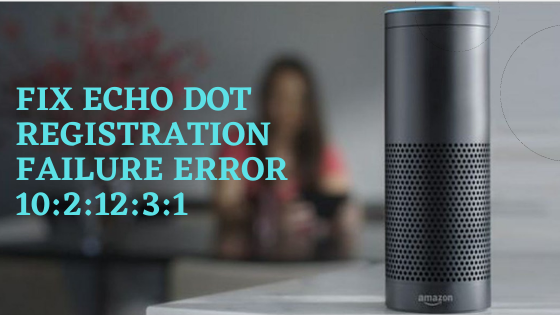 Solutions to Fix Alexa Echo Dot Registration Failure Error 10:2:12:3:1