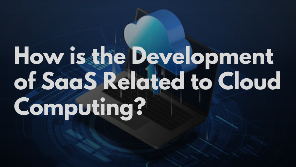 How is the Development of SaaS Related to Cloud Computing?