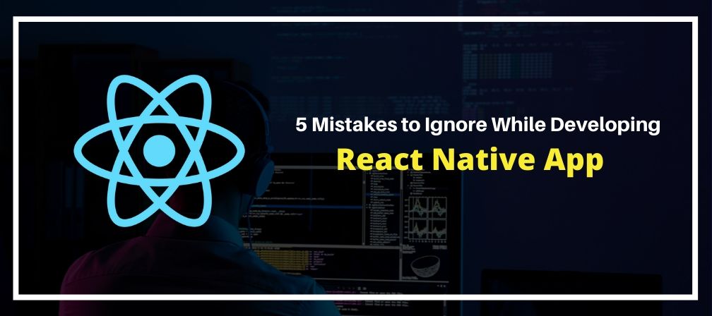 5 Mistakes to Ignore While Developing React Native App