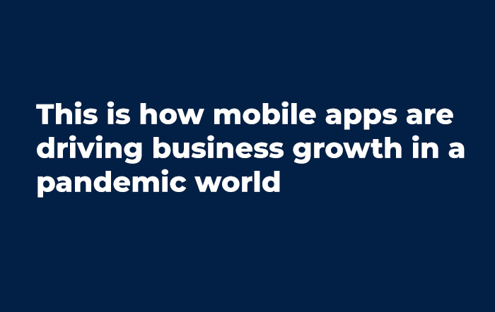 This is how mobile apps are driving business growth in a pandemic world