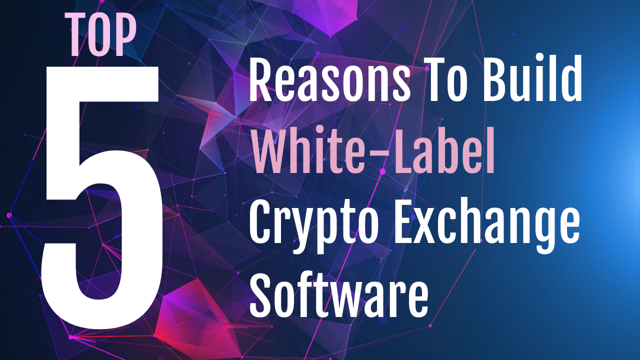 Top 5 Reasons To Build White Label Cryptocurrency Exchange Software