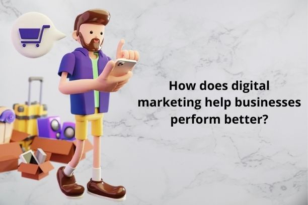 How does digital marketing help businesses perform better?