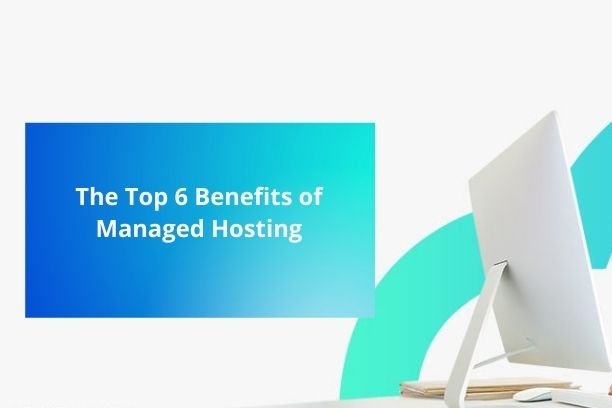 The Top 6 Benefits of Managed Hosting