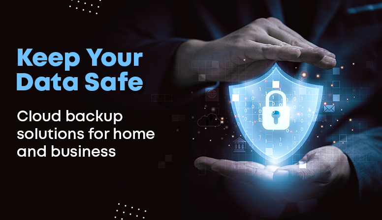 Keep Your Data Safe- Cloud Backup Solutions for Home and Business