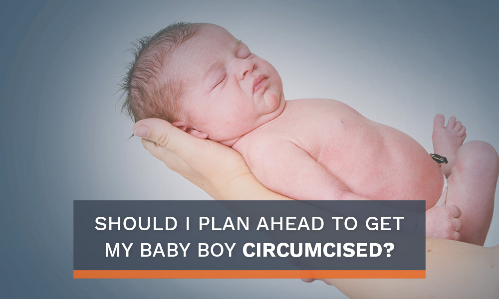 Should I Plan Ahead to Get My Baby Boy Circumcised SHOULD I PLAN AHEAD TO GET MY BABY BOY CIRCUMCISED?
