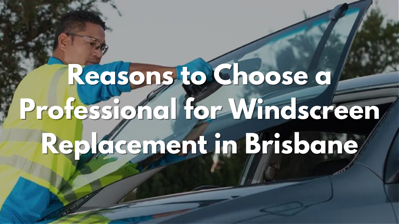 Reasons to Choose a Professional for Windscreen Replacement in Brisbane
