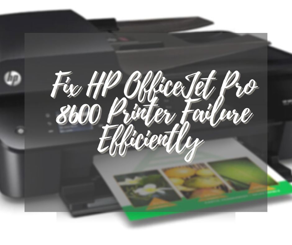 Fix HP OfficeJet Pro 8600 Printer Failure Efficiently 