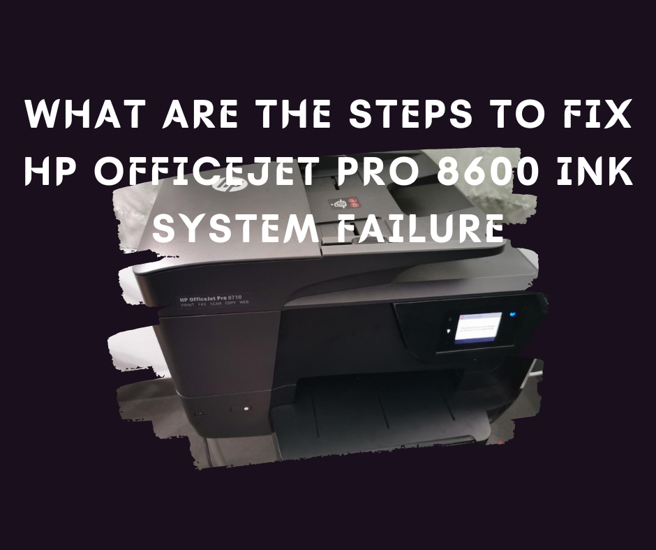What are the Steps to Fix HP Officejet Pro 8600 Ink System Failure