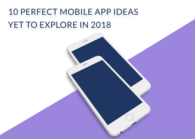 10 PERFECT MOBILE APP IDEAS YET TO EXPLORE IN 2018