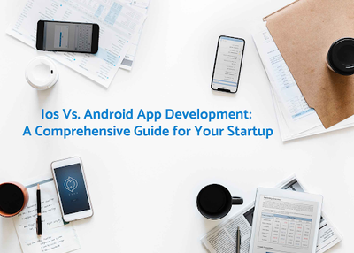 iOS Vs. Android App Development: A Comprehensive Guide for Your Startup