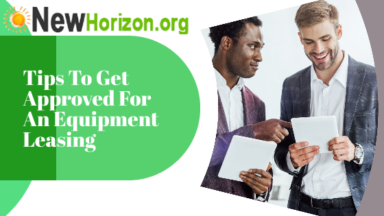 Tips To Get Approved For An Equipment Leasing