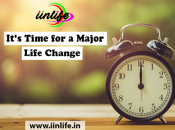 It’s Time for a Major Life Change